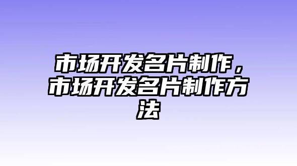 市場(chǎng)開(kāi)發(fā)名片制作，市場(chǎng)開(kāi)發(fā)名片制作方法