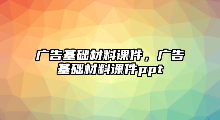 廣告基礎(chǔ)材料課件，廣告基礎(chǔ)材料課件ppt