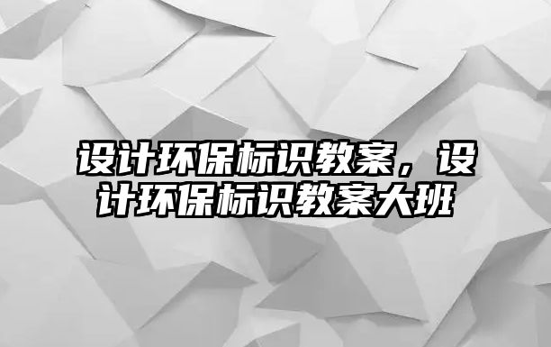 設計環(huán)保標識教案，設計環(huán)保標識教案大班