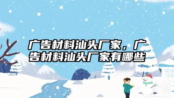 廣告材料汕頭廠家，廣告材料汕頭廠家有哪些