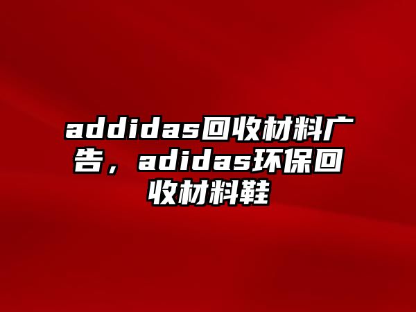 addidas回收材料廣告，adidas環(huán)?；厥詹牧闲? class=