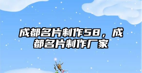 成都名片制作58，成都名片制作廠家