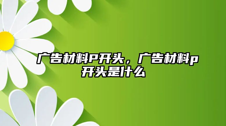 廣告材料P開頭，廣告材料p開頭是什么