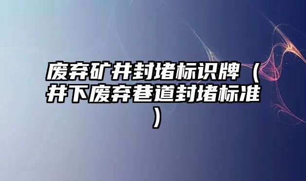 廢棄礦井封堵標(biāo)識(shí)牌（井下廢棄巷道封堵標(biāo)準(zhǔn)）