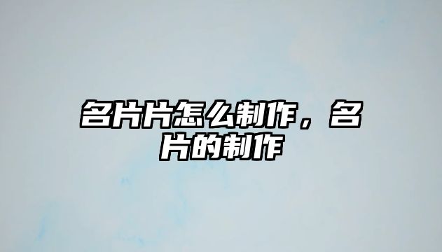 名片片怎么制作，名片的制作