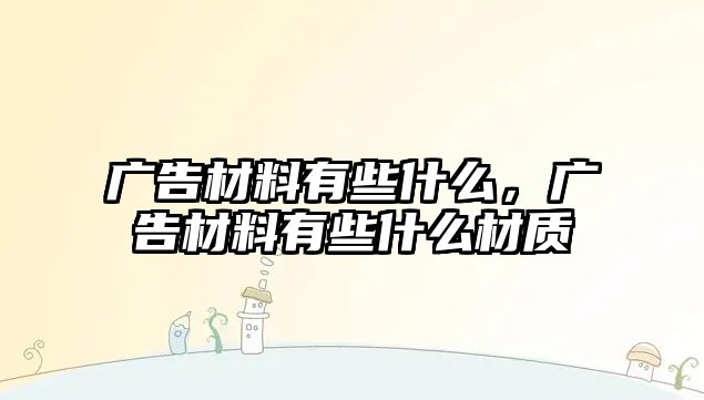 廣告材料有些什么，廣告材料有些什么材質(zhì)