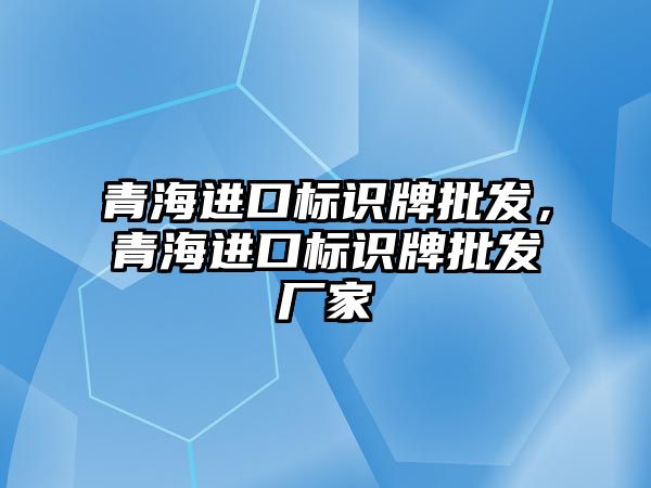 青海進口標識牌批發(fā)，青海進口標識牌批發(fā)廠家