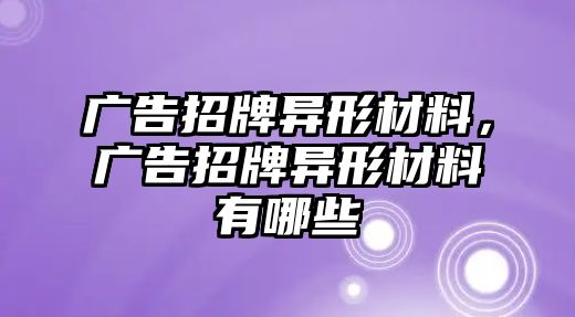 廣告招牌異形材料，廣告招牌異形材料有哪些