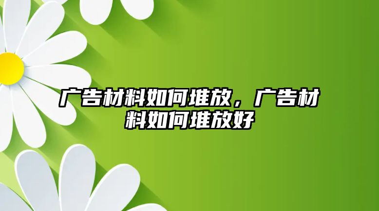 廣告材料如何堆放，廣告材料如何堆放好