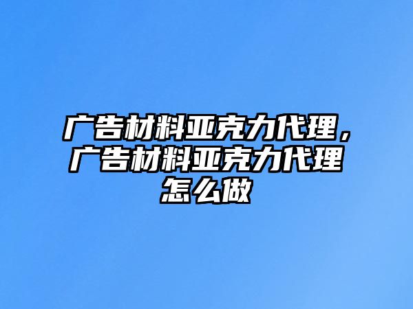 廣告材料亞克力代理，廣告材料亞克力代理怎么做