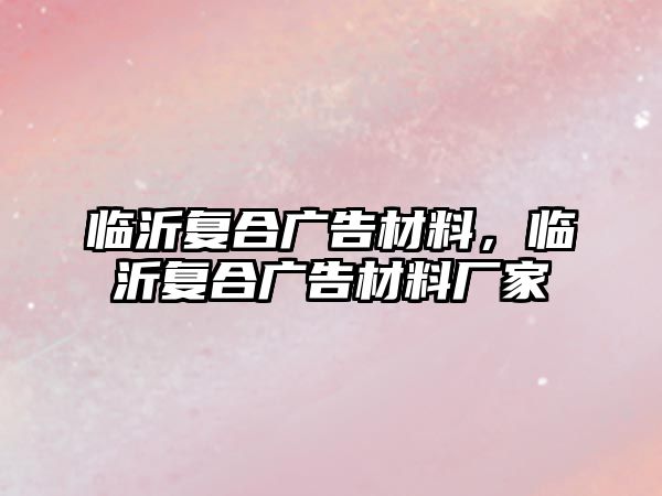 臨沂復合廣告材料，臨沂復合廣告材料廠家