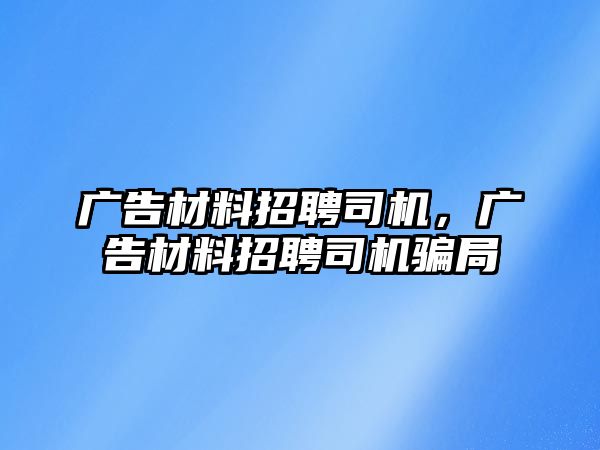 廣告材料招聘司機，廣告材料招聘司機騙局