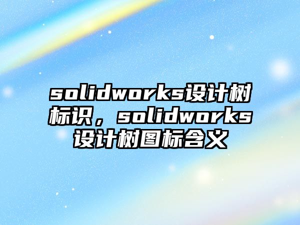 solidworks設(shè)計(jì)樹標(biāo)識，solidworks設(shè)計(jì)樹圖標(biāo)含義