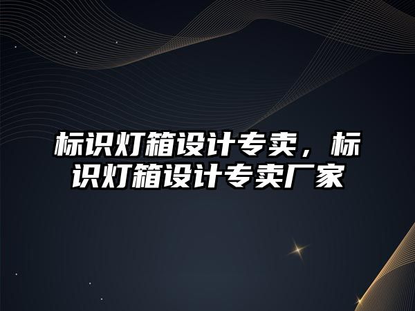 標識燈箱設計專賣，標識燈箱設計專賣廠家