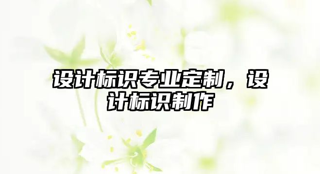 設(shè)計(jì)標(biāo)識(shí)專(zhuān)業(yè)定制，設(shè)計(jì)標(biāo)識(shí)制作