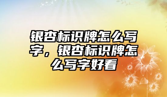 銀杏標(biāo)識牌怎么寫字，銀杏標(biāo)識牌怎么寫字好看