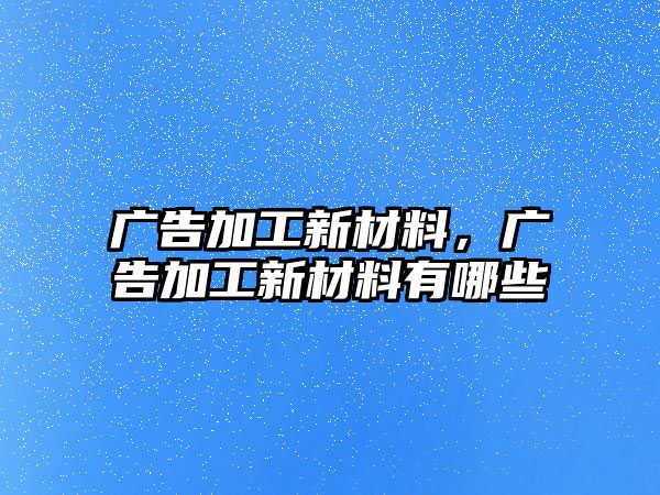 廣告加工新材料，廣告加工新材料有哪些