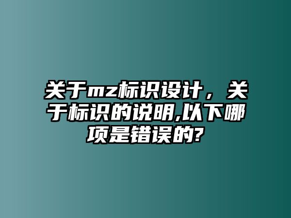 關(guān)于mz標(biāo)識設(shè)計(jì)，關(guān)于標(biāo)識的說明,以下哪項(xiàng)是錯(cuò)誤的?