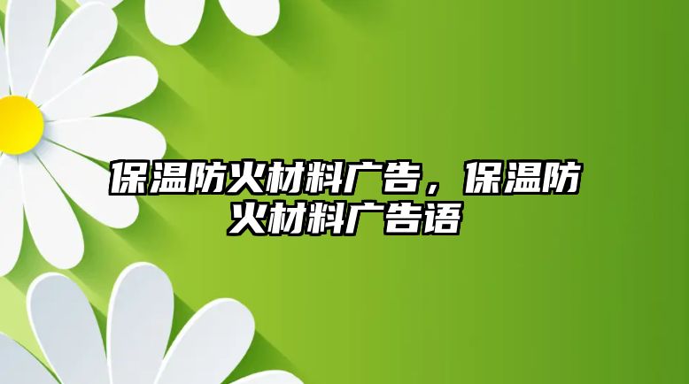 保溫防火材料廣告，保溫防火材料廣告語