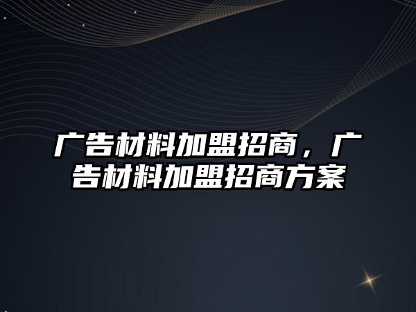 廣告材料加盟招商，廣告材料加盟招商方案