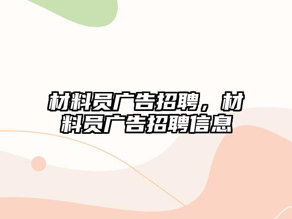 材料員廣告招聘，材料員廣告招聘信息