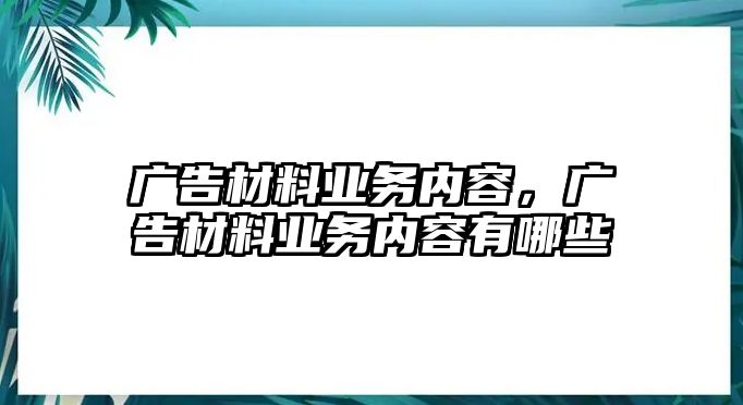 廣告材料業(yè)務(wù)內(nèi)容，廣告材料業(yè)務(wù)內(nèi)容有哪些