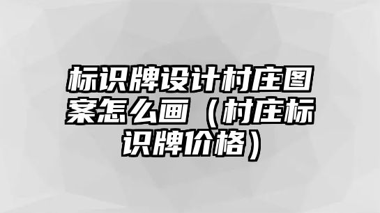 標識牌設(shè)計村莊圖案怎么畫（村莊標識牌價格）