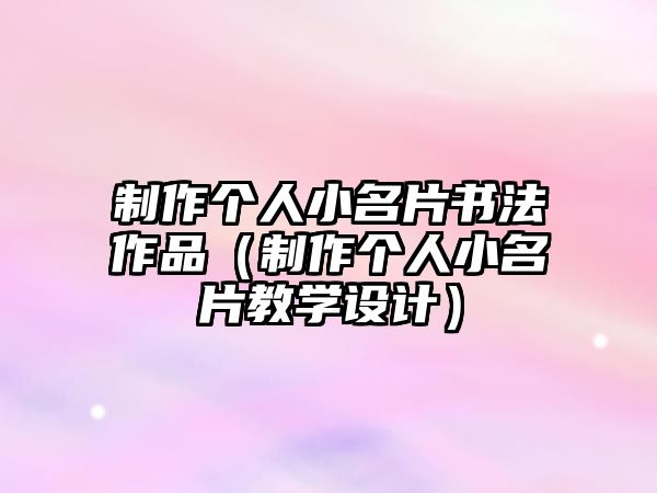 制作個人小名片書法作品（制作個人小名片教學(xué)設(shè)計）