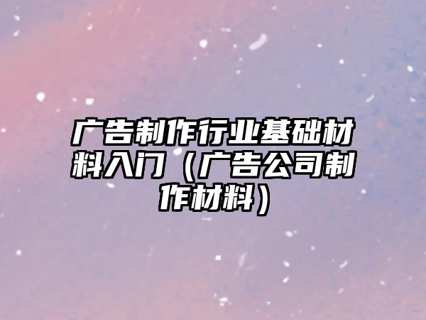 廣告制作行業(yè)基礎(chǔ)材料入門（廣告公司制作材料）