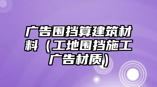 廣告圍擋算建筑材料（工地圍擋施工廣告材質(zhì)）