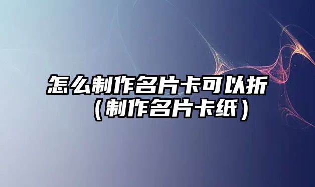 怎么制作名片卡可以折（制作名片卡紙）