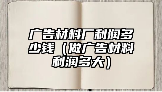 廣告材料廠利潤多少錢（做廣告材料利潤多大）