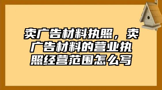 賣廣告材料執(zhí)照，賣廣告材料的營業(yè)執(zhí)照經(jīng)營范圍怎么寫