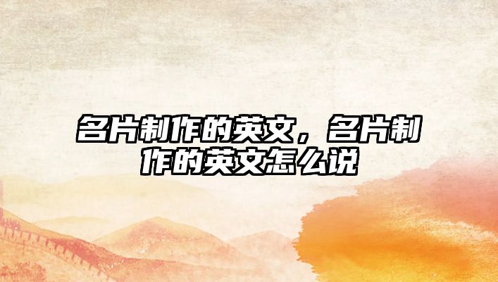 名片制作的英文，名片制作的英文怎么說(shuō)