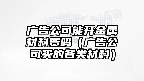 廣告公司能開金屬材料費嗎（廣告公司買的各類材料）