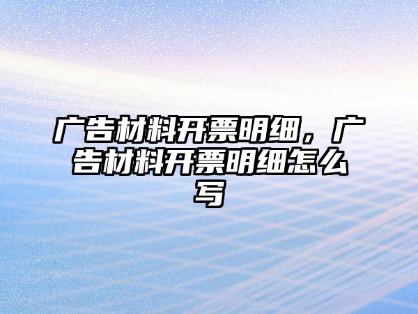 廣告材料開票明細(xì)，廣告材料開票明細(xì)怎么寫