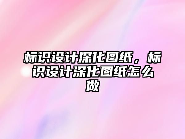 標(biāo)識設(shè)計深化圖紙，標(biāo)識設(shè)計深化圖紙怎么做