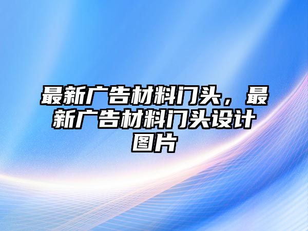 最新廣告材料門(mén)頭，最新廣告材料門(mén)頭設(shè)計(jì)圖片