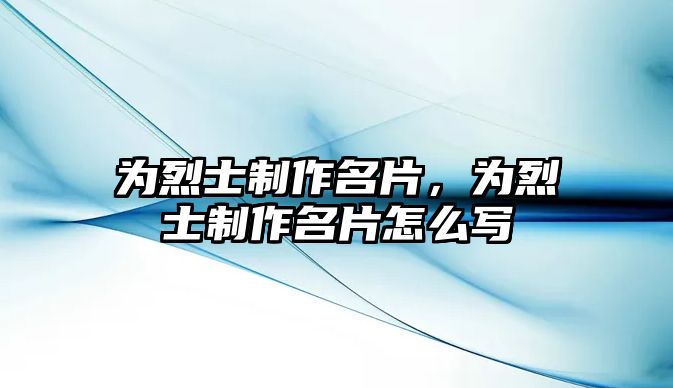 為烈士制作名片，為烈士制作名片怎么寫