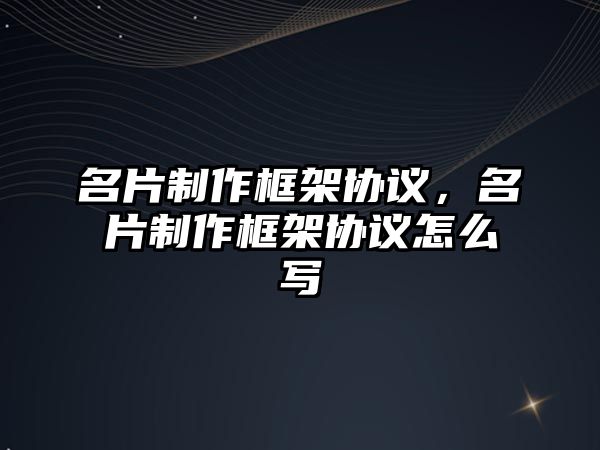 名片制作框架協(xié)議，名片制作框架協(xié)議怎么寫