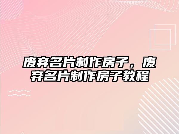 廢棄名片制作房子，廢棄名片制作房子教程