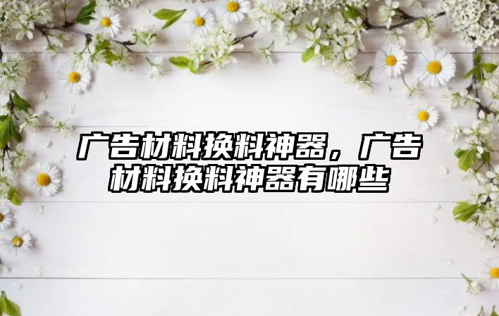 廣告材料換料神器，廣告材料換料神器有哪些