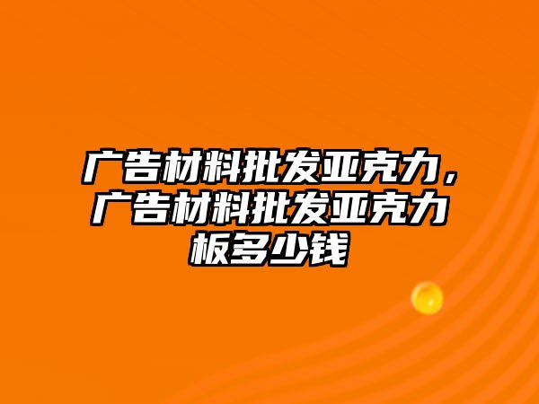 廣告材料批發(fā)亞克力，廣告材料批發(fā)亞克力板多少錢