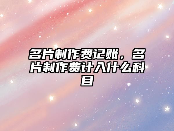 名片制作費記賬，名片制作費計入什么科目