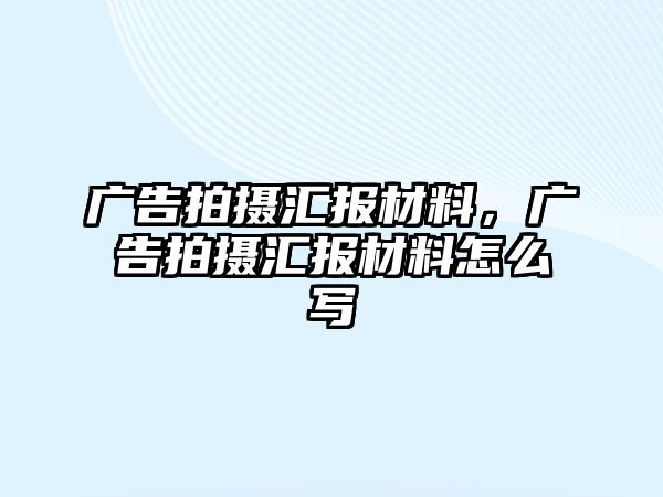 廣告拍攝匯報材料，廣告拍攝匯報材料怎么寫