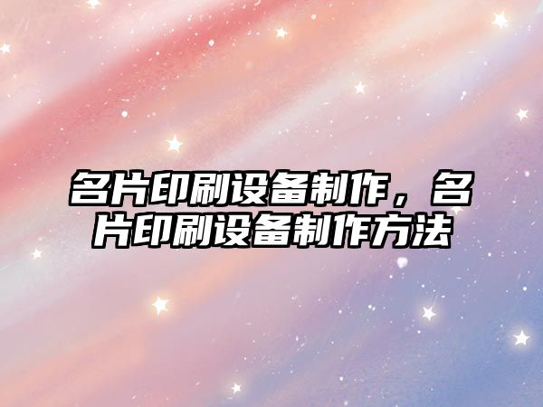 名片印刷設(shè)備制作，名片印刷設(shè)備制作方法