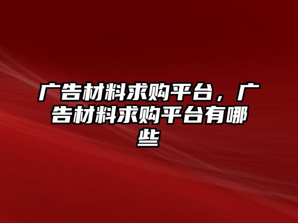 廣告材料求購(gòu)平臺(tái)，廣告材料求購(gòu)平臺(tái)有哪些