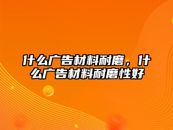 什么廣告材料耐磨，什么廣告材料耐磨性好