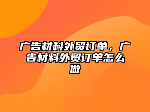 廣告材料外貿(mào)訂單，廣告材料外貿(mào)訂單怎么做