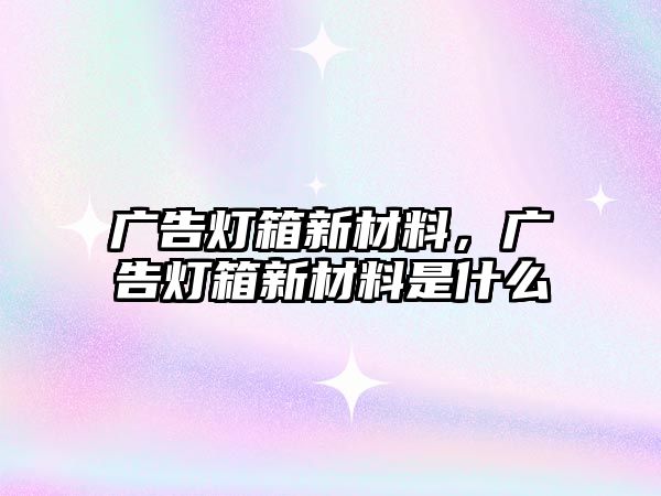 廣告燈箱新材料，廣告燈箱新材料是什么